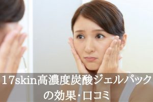 17skin高濃度炭酸ジェルパック効果